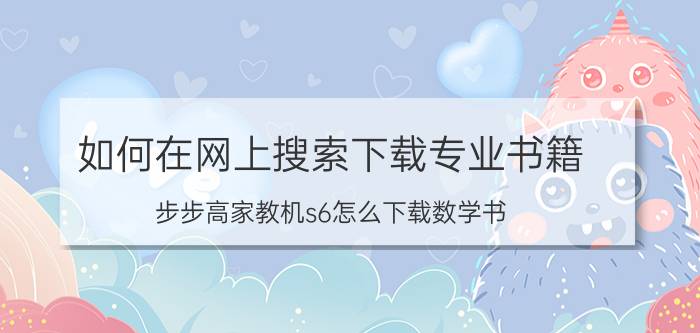 如何在网上搜索下载专业书籍 步步高家教机s6怎么下载数学书？